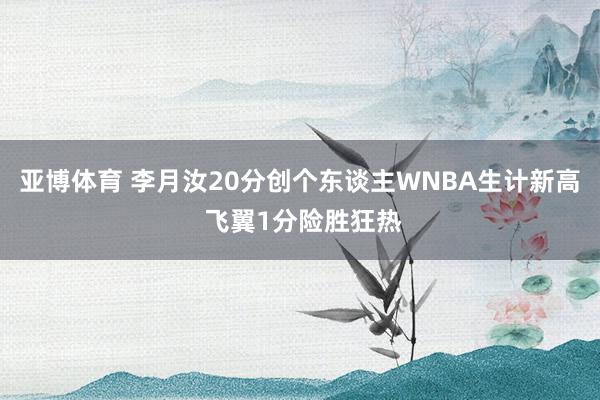 亚博体育 李月汝20分创个东谈主WNBA生计新高 飞翼1分险胜狂热