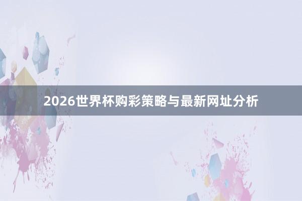 2026世界杯购彩策略与最新网址分析