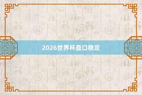 2026世界杯盘口稳定