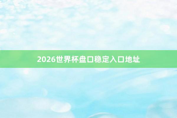 2026世界杯盘口稳定入口地址