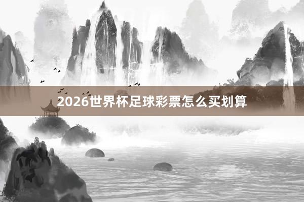 2026世界杯足球彩票怎么买划算