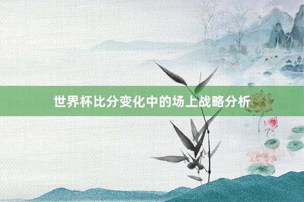 世界杯比分变化中的场上战略分析