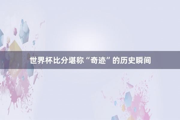 世界杯比分堪称“奇迹”的历史瞬间