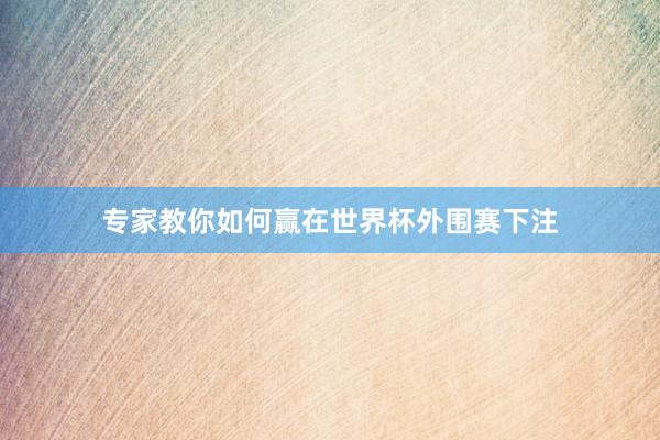 专家教你如何赢在世界杯外围赛下注