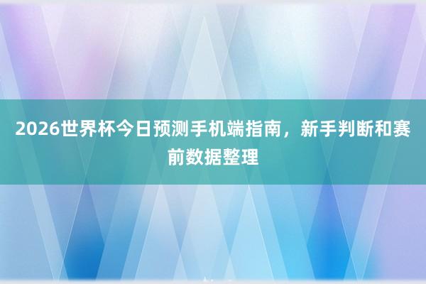 2026世界杯今日预测手机端指南，新手判断和赛前数据整理