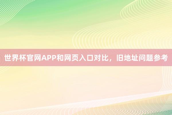 世界杯官网APP和网页入口对比，旧地址问题参考