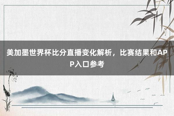 美加墨世界杯比分直播变化解析，比赛结果和APP入口参考