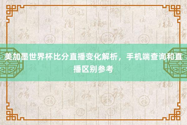 美加墨世界杯比分直播变化解析，手机端查询和直播区别参考