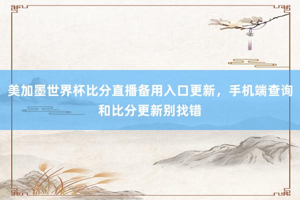 美加墨世界杯比分直播备用入口更新，手机端查询和比分更新别找错