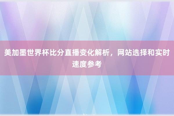 美加墨世界杯比分直播变化解析，网站选择和实时速度参考