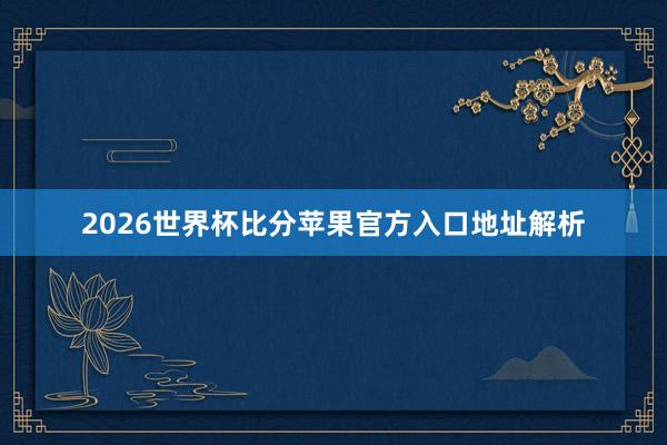 2026世界杯比分苹果官方入口地址解析