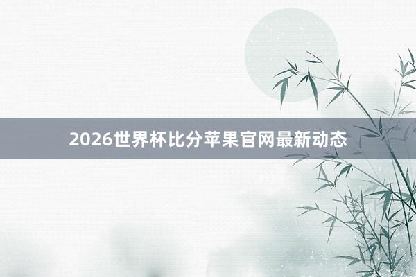 2026世界杯比分苹果官网最新动态