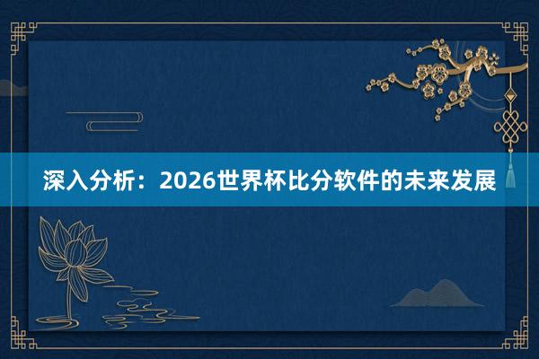 深入分析：2026世界杯比分软件的未来发展
