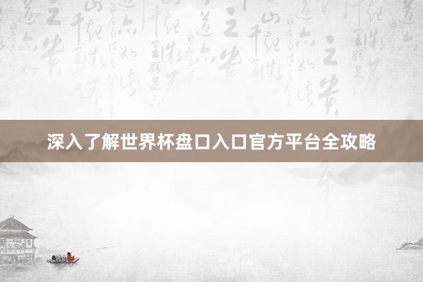 深入了解世界杯盘口入口官方平台全攻略
