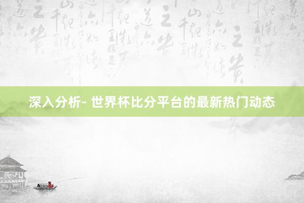 深入分析- 世界杯比分平台的最新热门动态
