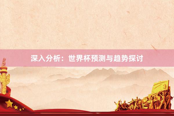 深入分析:世界杯预测与趋势探讨