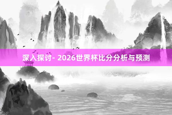 深入探讨- 2026世界杯比分分析与预测