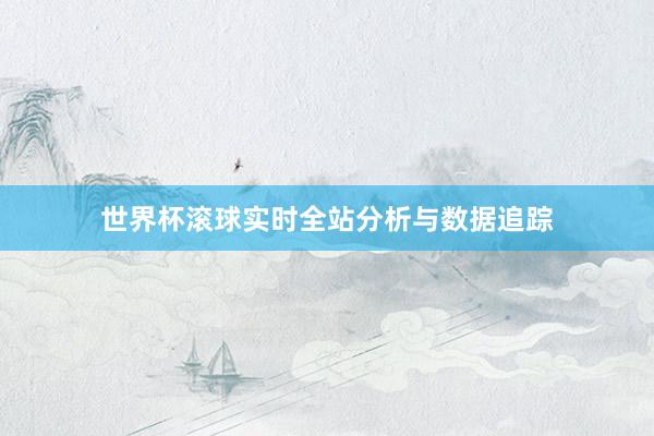 世界杯滚球实时全站分析与数据追踪