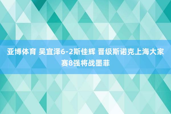 亚博体育 吴宜泽6-2斯佳辉 晋级斯诺克上海大家赛8强将战墨菲