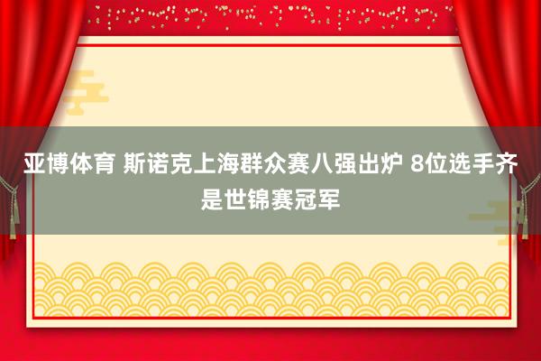 亚博体育 斯诺克上海群众赛八强出炉 8位选手齐是世锦赛冠军